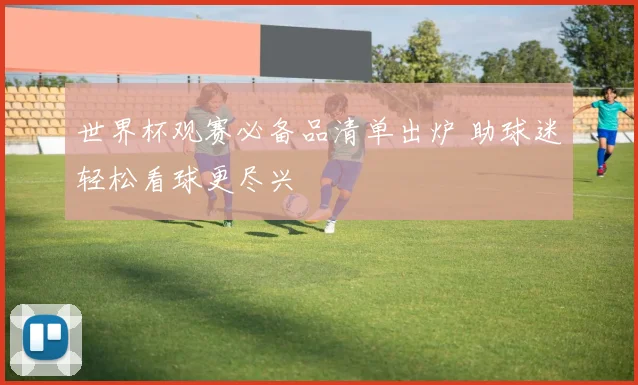 世界杯观赛必备品清单出炉 助球迷轻松看球更尽兴