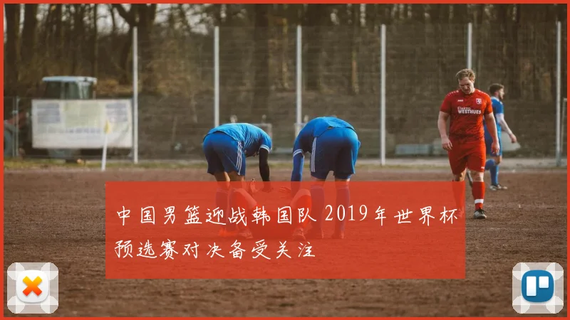 中国男篮迎战韩国队 2019年世界杯预选赛对决备受关注