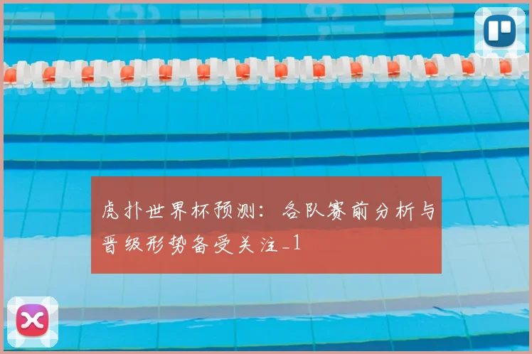 虎扑世界杯预测:各队赛前分析与晋级形势备受关注_1