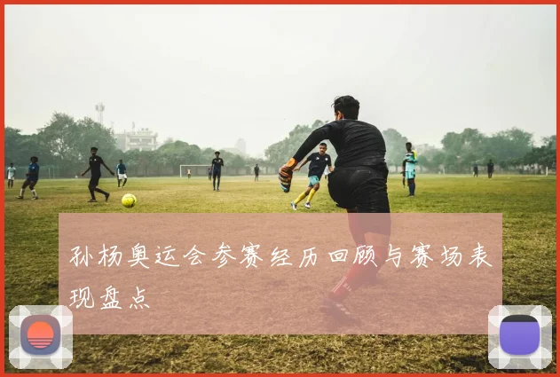 孙杨奥运会参赛经历回顾与赛场表现盘点