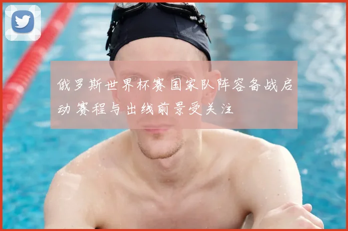 俄罗斯世界杯赛国家队阵容备战启动 赛程与出线前景受关注