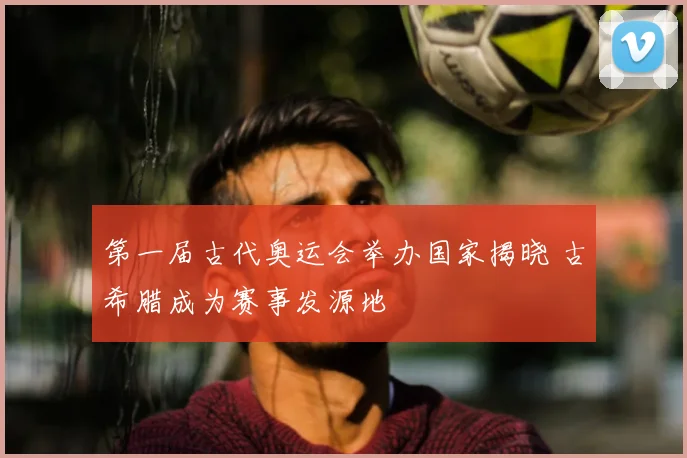 第一届古代奥运会举办国家揭晓 古希腊成为赛事发源地