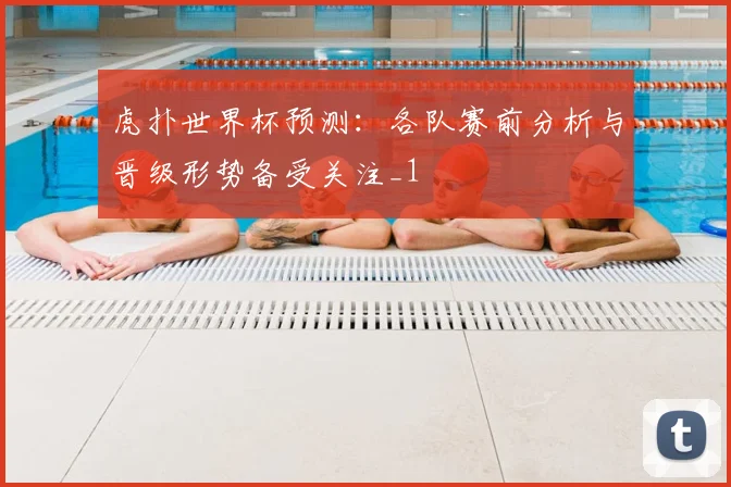 虎扑世界杯预测:各队赛前分析与晋级形势备受关注_1