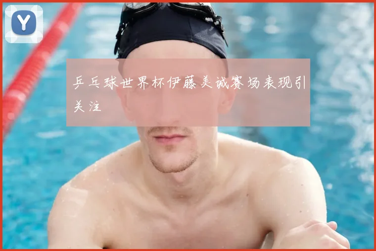 乒乓球世界杯伊藤美诚赛场表现引关注