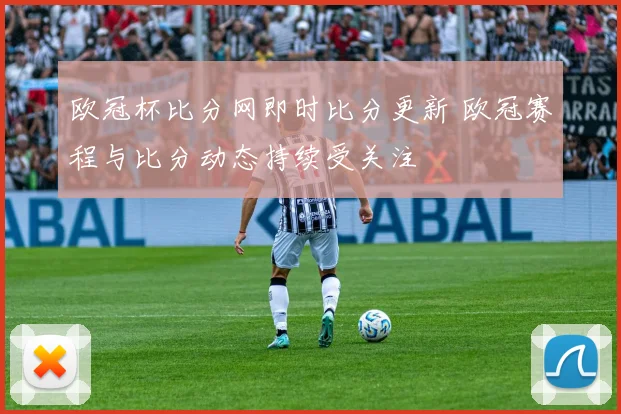 欧冠杯比分网即时比分更新 欧冠赛程与比分动态持续受关注