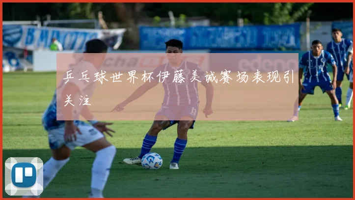 乒乓球世界杯伊藤美诚赛场表现引关注