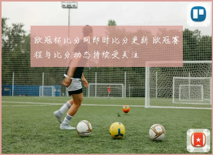欧冠杯比分网即时比分更新 欧冠赛程与比分动态持续受关注