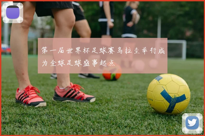 第一届世界杯足球赛乌拉圭举行成为全球足球盛事起点