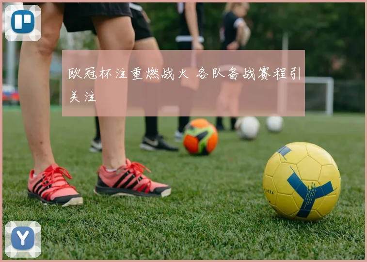 欧冠杯注重燃战火 各队备战赛程引关注